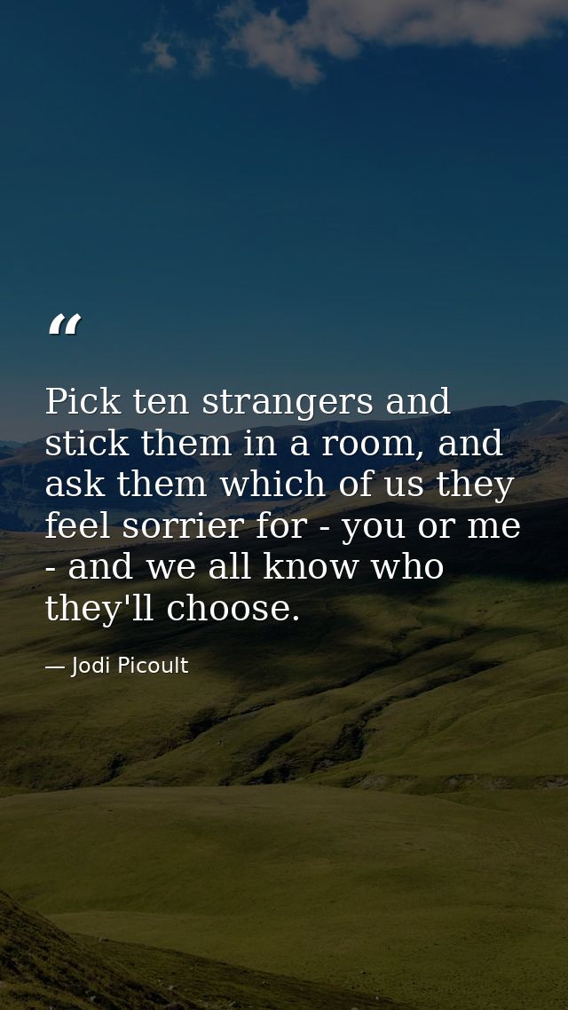 ‎Pick ten strangers and stick them in a room, and ask them which of us they feel sorrier for - you or me - and we all kn — Jodi Picoult