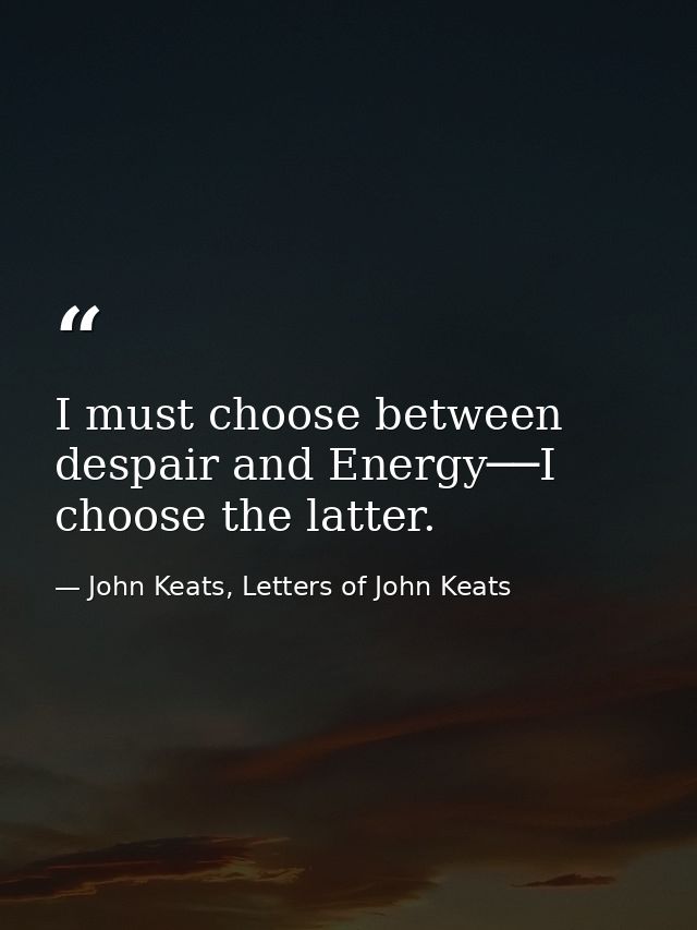 I must choose between despair and Energy──I choose the latter. — John Keats, Letters of John Keats