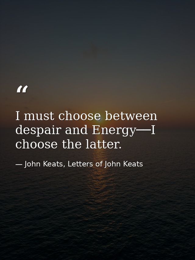 I must choose between despair and Energy──I choose the latter. — John Keats, Letters of John Keats
