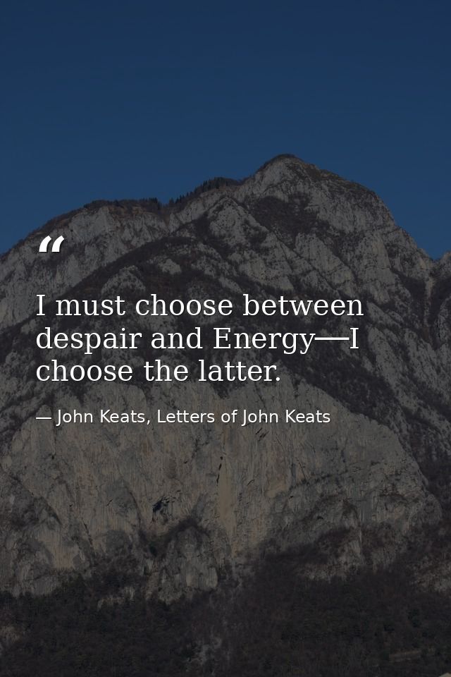 I must choose between despair and Energy──I choose the latter. — John Keats, Letters of John Keats