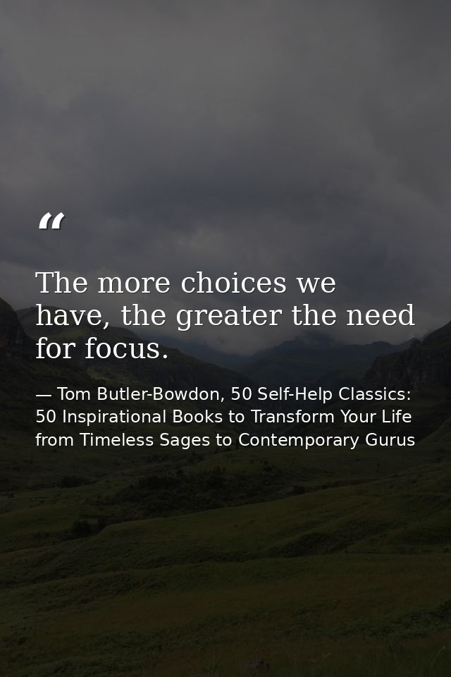The more choices we have, the greater the need for focus. — Tom Butler-Bowdon, 50 Self-Help Classics: 50 Inspirational Books to Transform Your Life from Timeless Sages to Contemporary Gurus