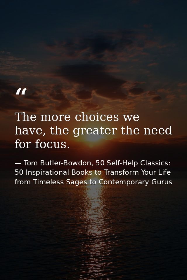 The more choices we have, the greater the need for focus. — Tom Butler-Bowdon, 50 Self-Help Classics: 50 Inspirational Books to Transform Your Life from Timeless Sages to Contemporary Gurus