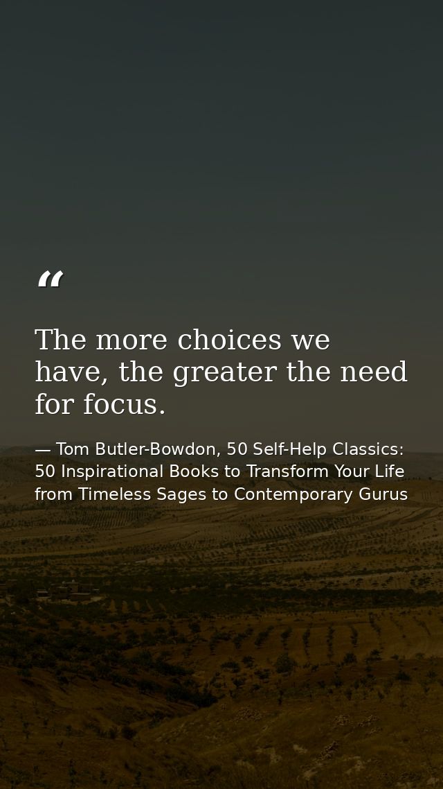 The more choices we have, the greater the need for focus. — Tom Butler-Bowdon, 50 Self-Help Classics: 50 Inspirational Books to Transform Your Life from Timeless Sages to Contemporary Gurus