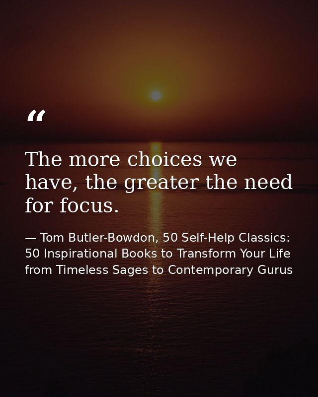 The more choices we have, the greater the need for focus. — Tom Butler-Bowdon, 50 Self-Help Classics: 50 Inspirational Books to Transform Your Life from Timeless Sages to Contemporary Gurus