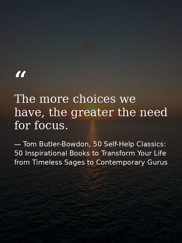 The more choices we have, the greater the need for focus. — Tom Butler-Bowdon, 50 Self-Help Classics: 50 Inspirational Books to Transform Your Life from Timeless Sages to Contemporary Gurus