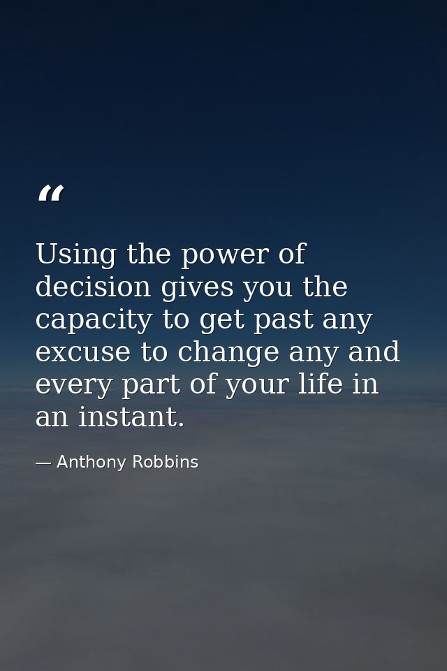 Using the power of decision gives you the capacity to get past any excuse to change any and every part of your life in a — Anthony Robbins
