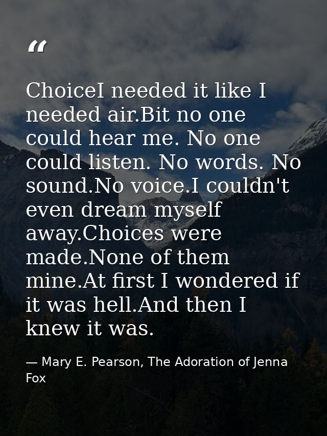ChoiceI needed it like I needed air.Bit no one could hear me. No one could listen. No words. No sound.No voice.I couldn' — Mary E. Pearson, The Adoration of Jenna Fox