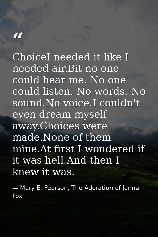 ChoiceI needed it like I needed air.Bit no one could hear me. No one could listen. No words. No sound.No voice.I couldn' — Mary E. Pearson, The Adoration of Jenna Fox