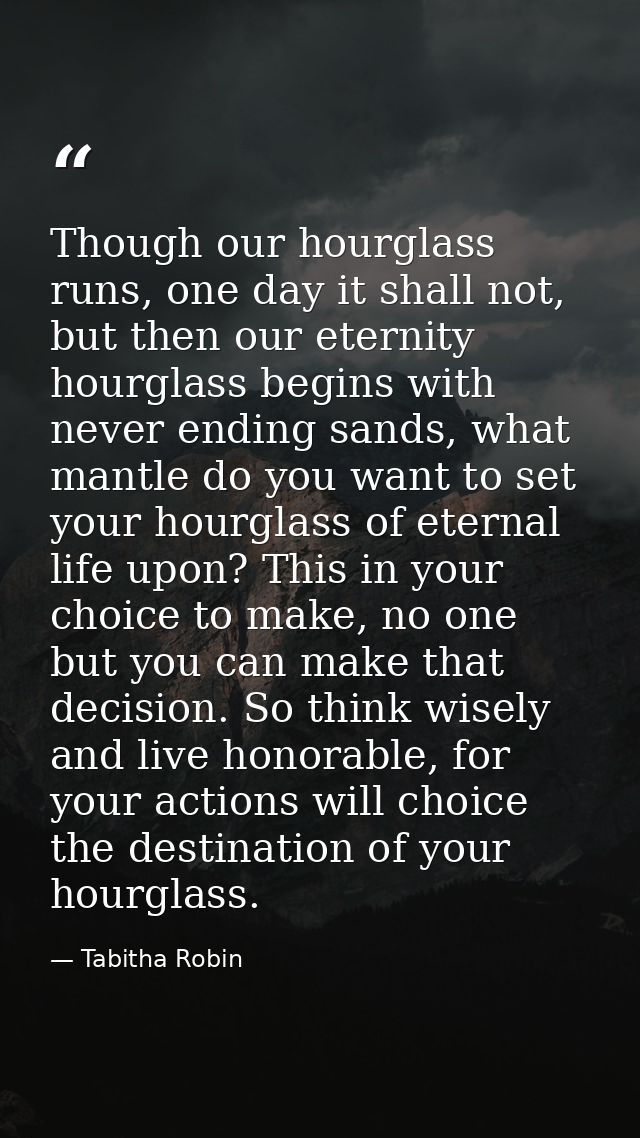 Though our hourglass runs, one day it shall not, but then our eternity hourglass begins with never ending sands, what ma — Tabitha Robin