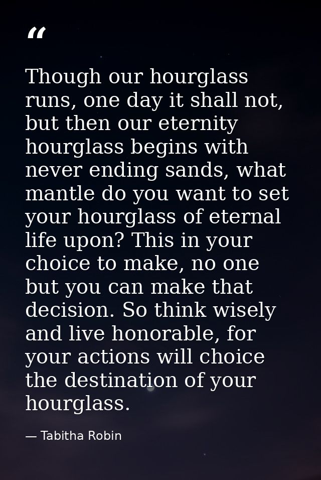 Though our hourglass runs, one day it shall not, but then our eternity hourglass begins with never ending sands, what ma — Tabitha Robin