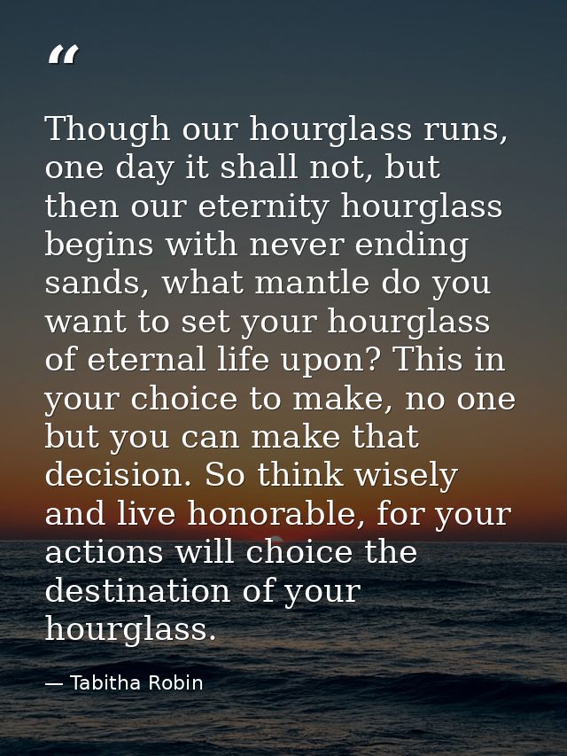 Though our hourglass runs, one day it shall not, but then our eternity hourglass begins with never ending sands, what ma — Tabitha Robin