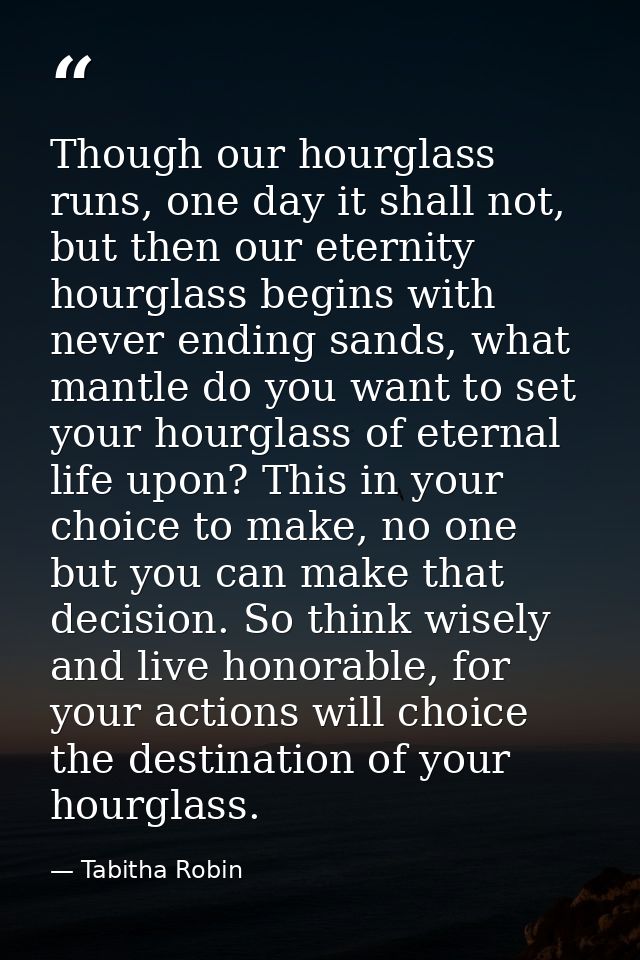 Though our hourglass runs, one day it shall not, but then our eternity hourglass begins with never ending sands, what ma — Tabitha Robin