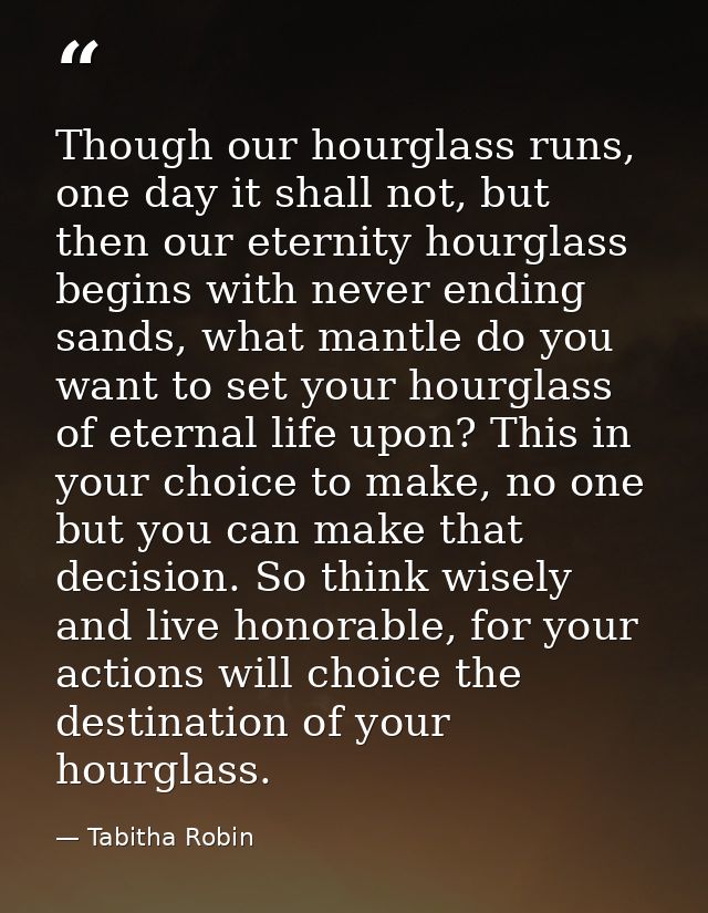 Though our hourglass runs, one day it shall not, but then our eternity hourglass begins with never ending sands, what ma — Tabitha Robin
