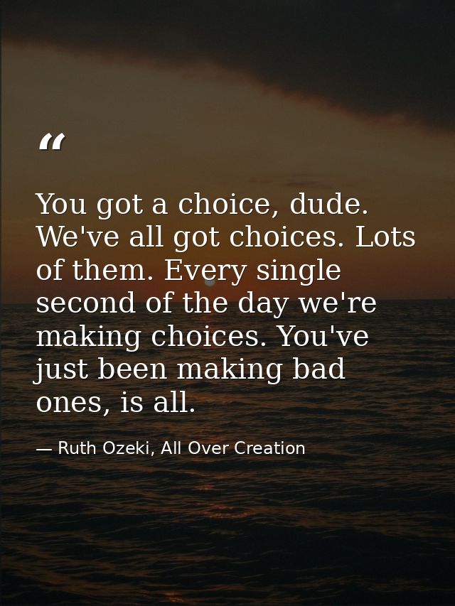 You got a choice, dude. We've all got choices. Lots of them. Every single second of the day we're making choices. You've — Ruth Ozeki, All Over Creation