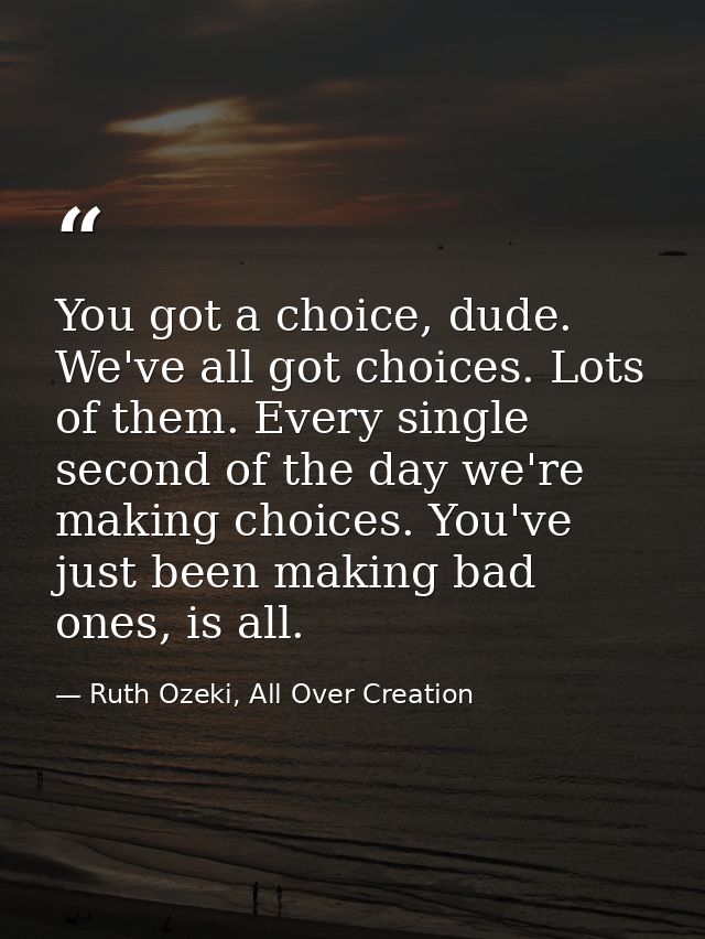 You got a choice, dude. We've all got choices. Lots of them. Every single second of the day we're making choices. You've — Ruth Ozeki, All Over Creation