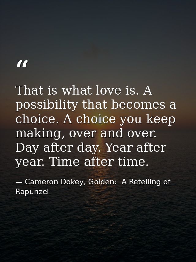 That is what love is. A possibility that becomes a choice. A choice you keep making, over and over. Day after day. Year  — Cameron Dokey, Golden:  A Retelling of Rapunzel