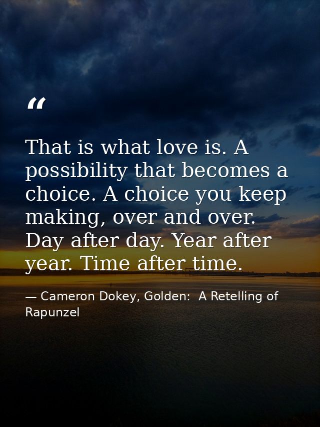 That is what love is. A possibility that becomes a choice. A choice you keep making, over and over. Day after day. Year  — Cameron Dokey, Golden:  A Retelling of Rapunzel