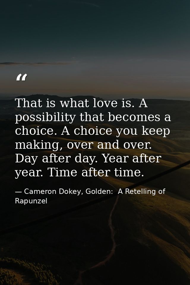 That is what love is. A possibility that becomes a choice. A choice you keep making, over and over. Day after day. Year  — Cameron Dokey, Golden:  A Retelling of Rapunzel