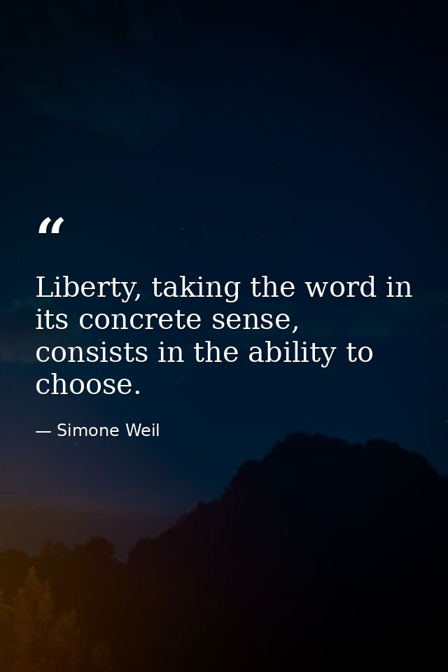 Liberty, taking the word in its concrete sense, consists in the ability to choose. — Simone Weil
