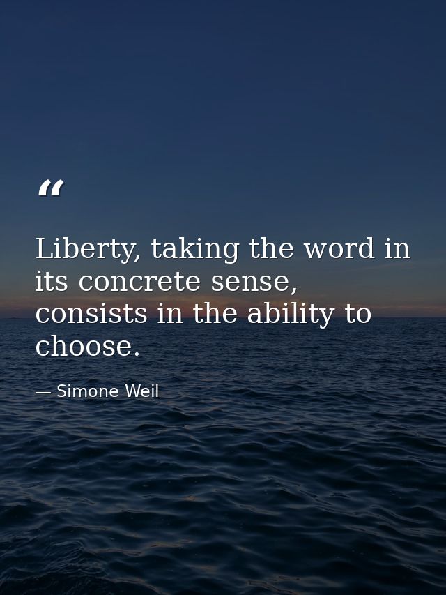 Liberty, taking the word in its concrete sense, consists in the ability to choose. — Simone Weil