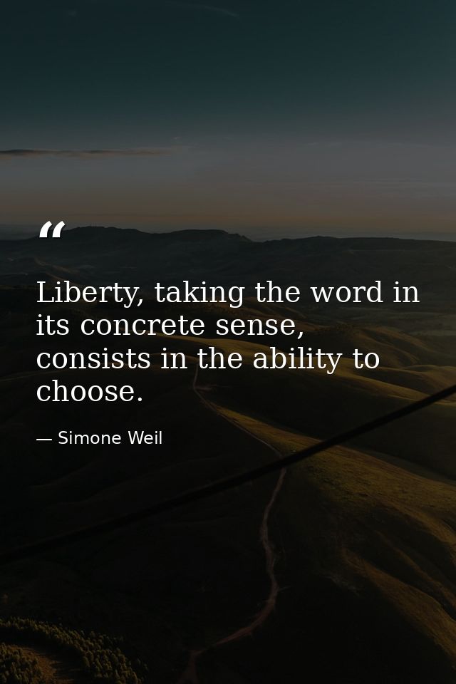 Liberty, taking the word in its concrete sense, consists in the ability to choose. — Simone Weil