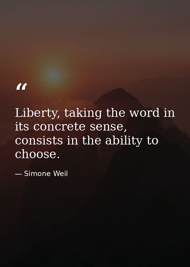 Liberty, taking the word in its concrete sense, consists in the ability to choose. — Simone Weil