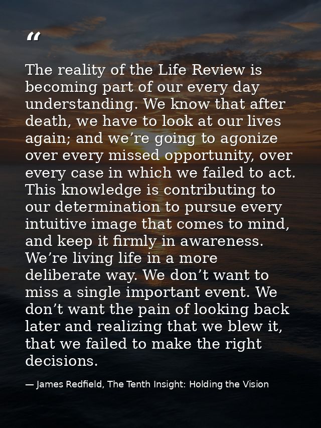 The reality of the Life Review is becoming part of our every day understanding. We know that after death, we have to loo — James Redfield, The Tenth Insight: Holding the Vision