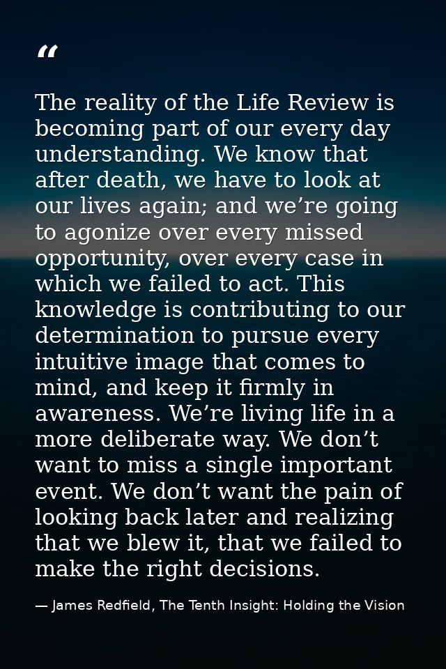 The reality of the Life Review is becoming part of our every day understanding. We know that after death, we have to loo — James Redfield, The Tenth Insight: Holding the Vision