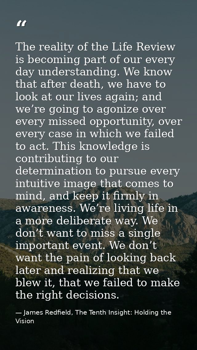 The reality of the Life Review is becoming part of our every day understanding. We know that after death, we have to loo — James Redfield, The Tenth Insight: Holding the Vision