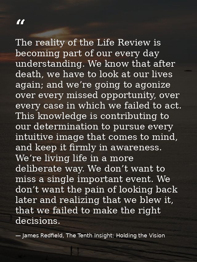 The reality of the Life Review is becoming part of our every day understanding. We know that after death, we have to loo — James Redfield, The Tenth Insight: Holding the Vision