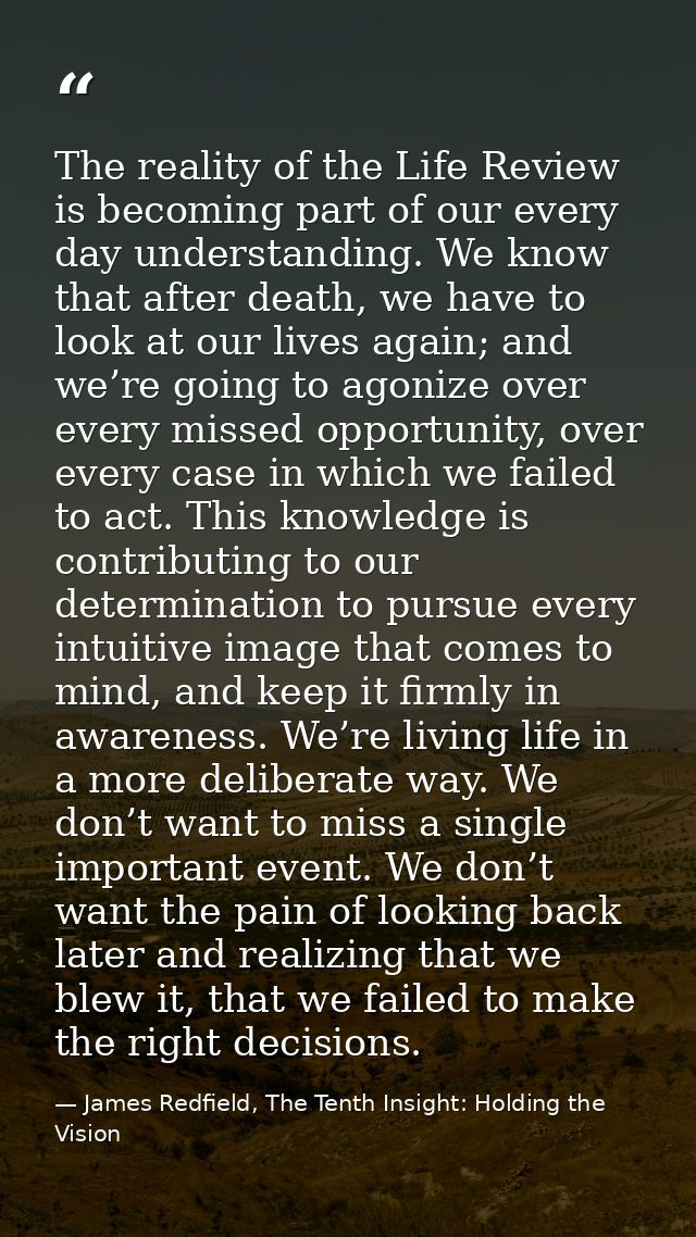 The reality of the Life Review is becoming part of our every day understanding. We know that after death, we have to loo — James Redfield, The Tenth Insight: Holding the Vision