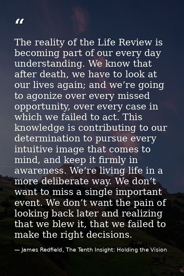 The reality of the Life Review is becoming part of our every day understanding. We know that after death, we have to loo — James Redfield, The Tenth Insight: Holding the Vision