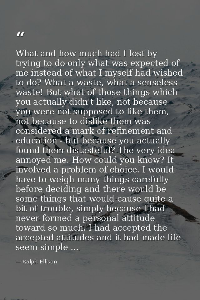 What and how much had I lost by trying to do only what was expected of me instead of what I myself had wished to do? Wha — Ralph Ellison