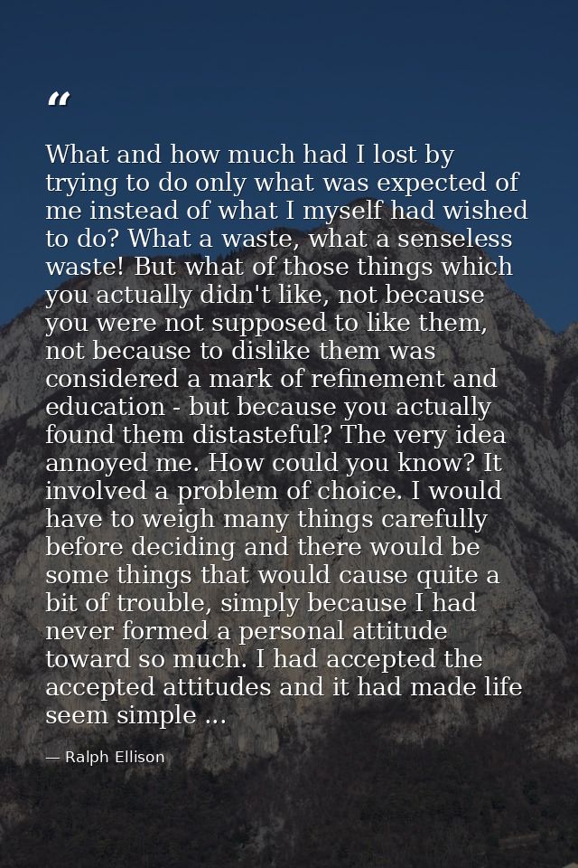 What and how much had I lost by trying to do only what was expected of me instead of what I myself had wished to do? Wha — Ralph Ellison