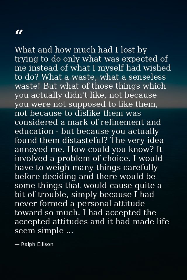 What and how much had I lost by trying to do only what was expected of me instead of what I myself had wished to do? Wha — Ralph Ellison
