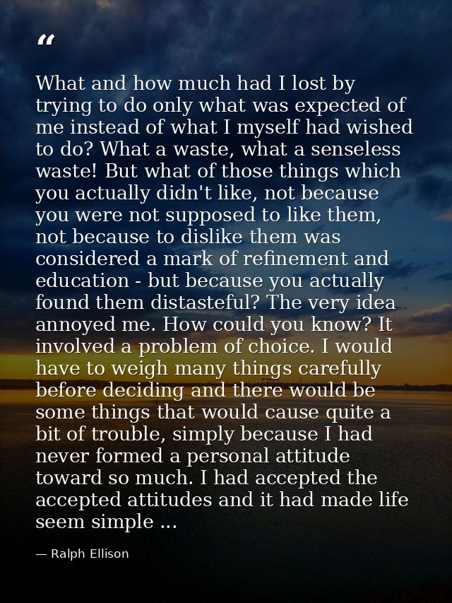 What and how much had I lost by trying to do only what was expected of me instead of what I myself had wished to do? Wha — Ralph Ellison