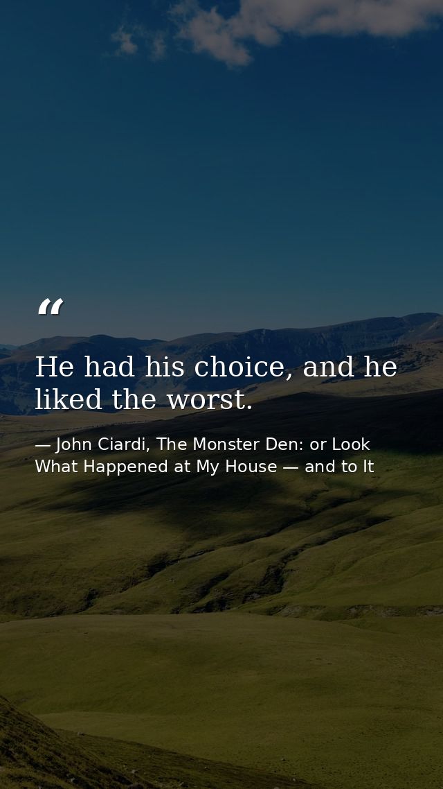 He had his choice, and he liked the worst. — John Ciardi, The Monster Den: or Look What Happened at My House — and to It