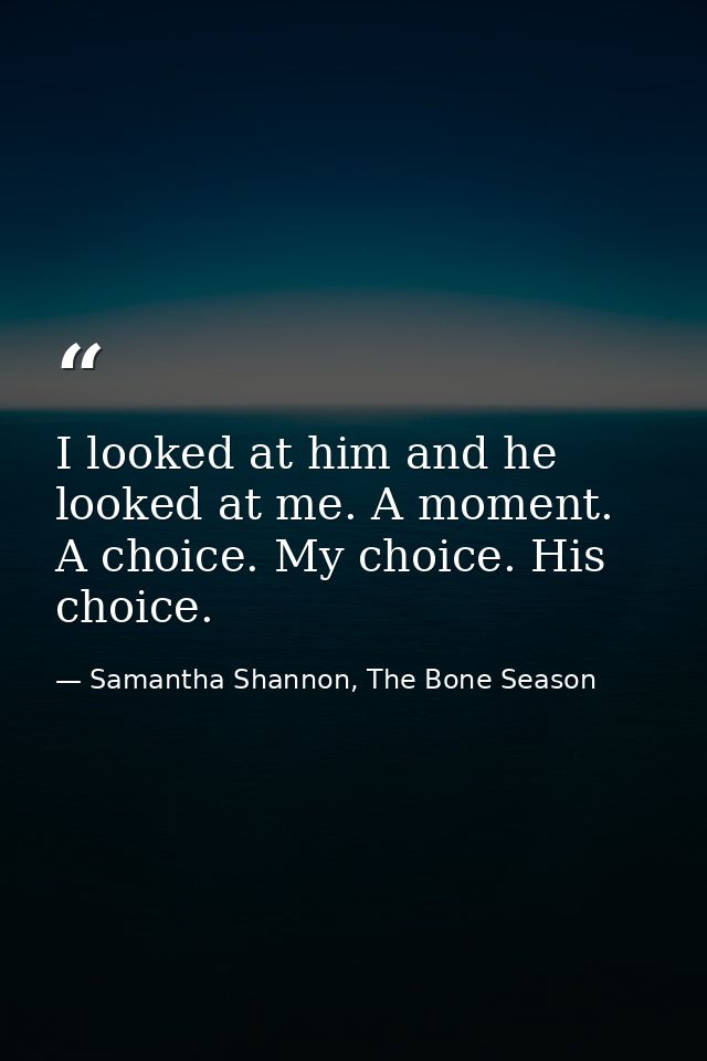 I looked at him and he looked at me. A moment. A choice. My choice. His choice. — Samantha Shannon, The Bone Season