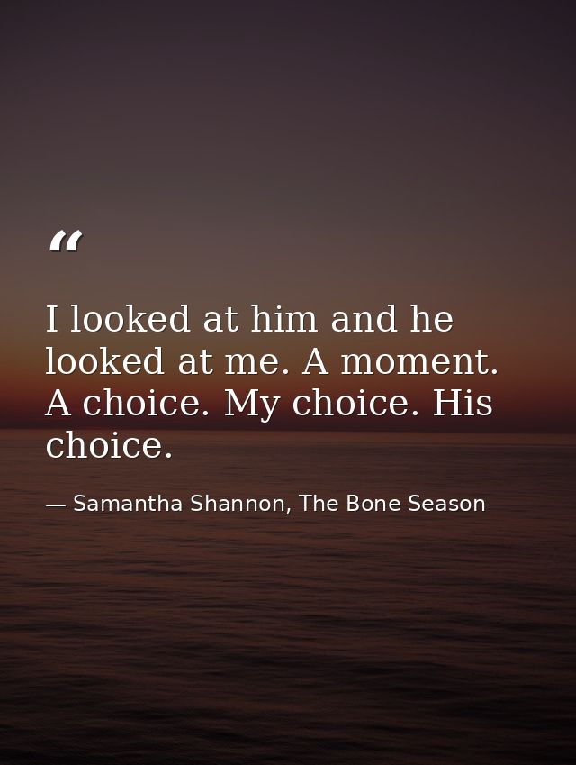 I looked at him and he looked at me. A moment. A choice. My choice. His choice. — Samantha Shannon, The Bone Season