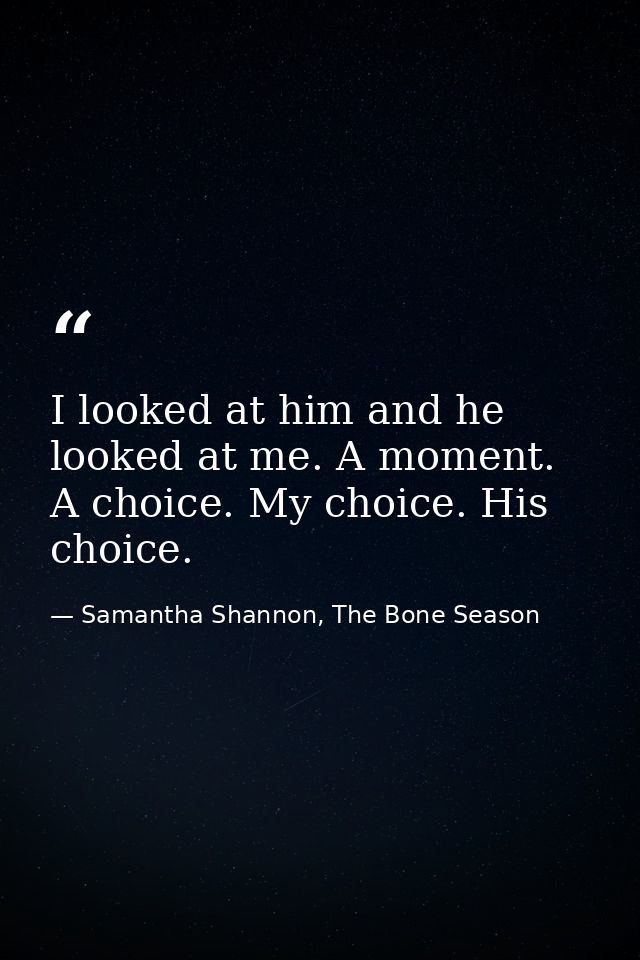 I looked at him and he looked at me. A moment. A choice. My choice. His choice. — Samantha Shannon, The Bone Season