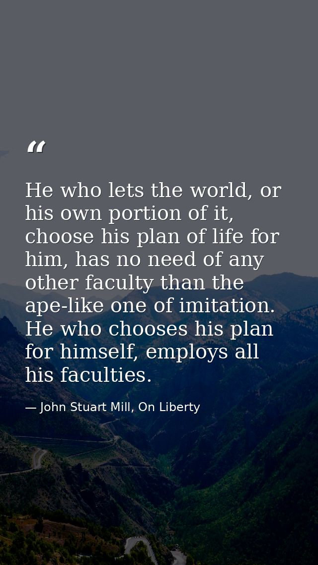 He who lets the world, or his own portion of it, choose his plan of life for him, has no need of any other faculty than  — John Stuart Mill, On Liberty