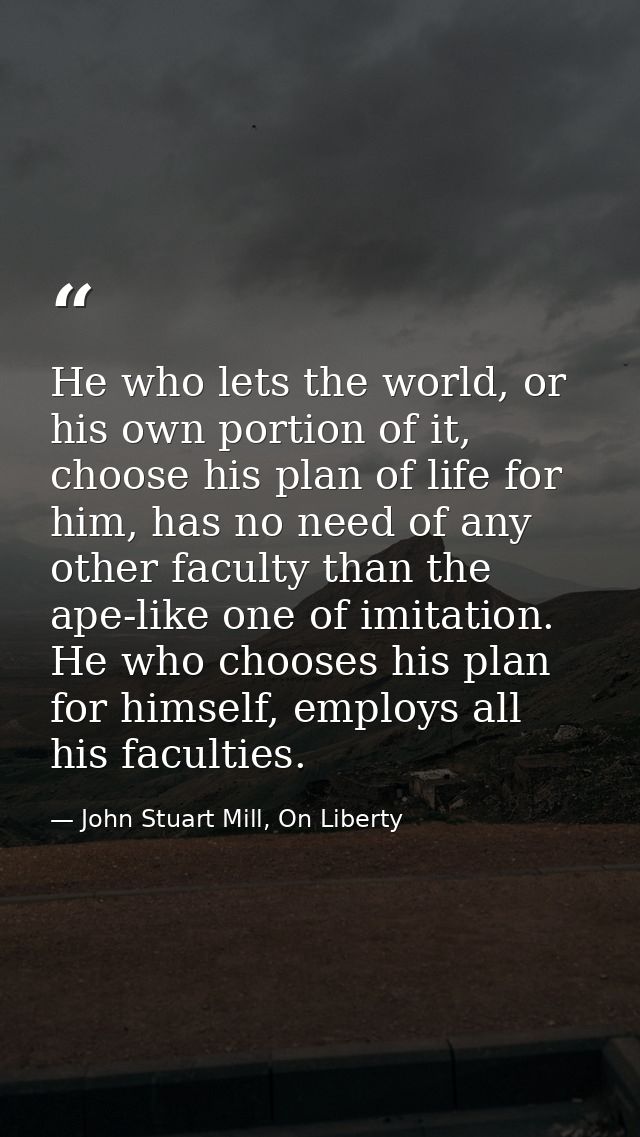 He who lets the world, or his own portion of it, choose his plan of life for him, has no need of any other faculty than  — John Stuart Mill, On Liberty