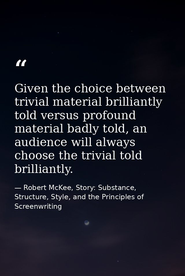 Given the choice between trivial material brilliantly told versus profound material badly told, an audience will always  — Robert McKee, Story: Substance, Structure, Style, and the Principles of Screenwriting