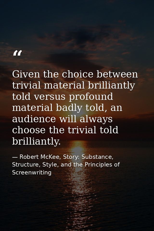 Given the choice between trivial material brilliantly told versus profound material badly told, an audience will always  — Robert McKee, Story: Substance, Structure, Style, and the Principles of Screenwriting