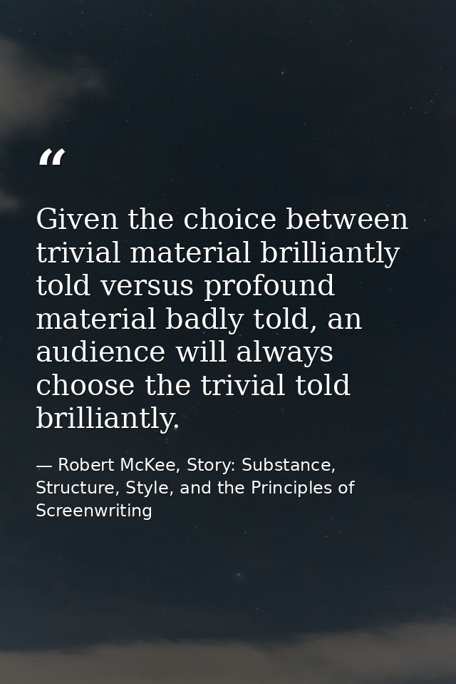 Given the choice between trivial material brilliantly told versus profound material badly told, an audience will always  — Robert McKee, Story: Substance, Structure, Style, and the Principles of Screenwriting