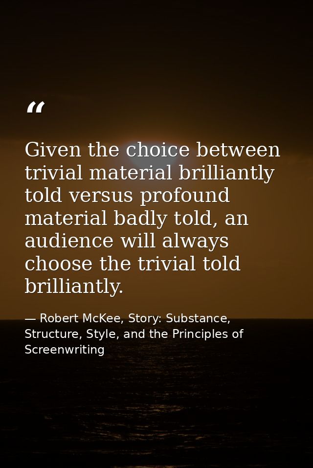 Given the choice between trivial material brilliantly told versus profound material badly told, an audience will always  — Robert McKee, Story: Substance, Structure, Style, and the Principles of Screenwriting