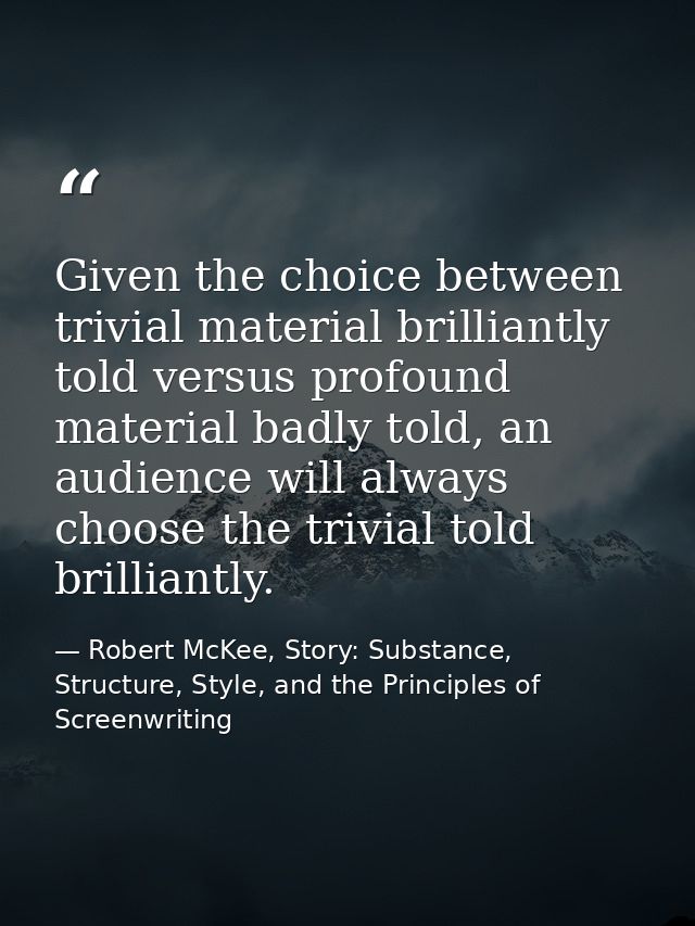 Given the choice between trivial material brilliantly told versus profound material badly told, an audience will always  — Robert McKee, Story: Substance, Structure, Style, and the Principles of Screenwriting