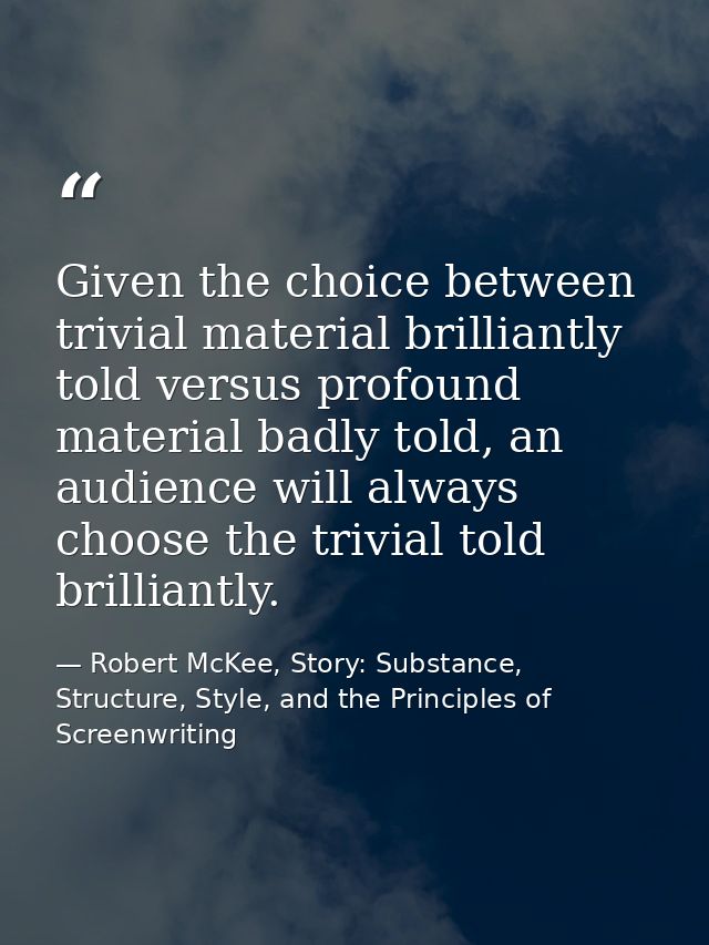 Given the choice between trivial material brilliantly told versus profound material badly told, an audience will always  — Robert McKee, Story: Substance, Structure, Style, and the Principles of Screenwriting