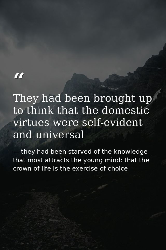 They had been brought up to think that the domestic virtues were self-evident and universal — they had been starved of the knowledge that most attracts the young mind: that the crown of life is the exercise of choice