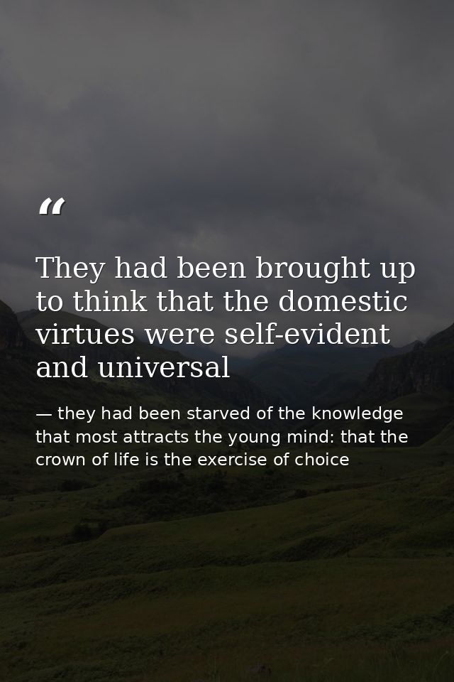 They had been brought up to think that the domestic virtues were self-evident and universal — they had been starved of the knowledge that most attracts the young mind: that the crown of life is the exercise of choice